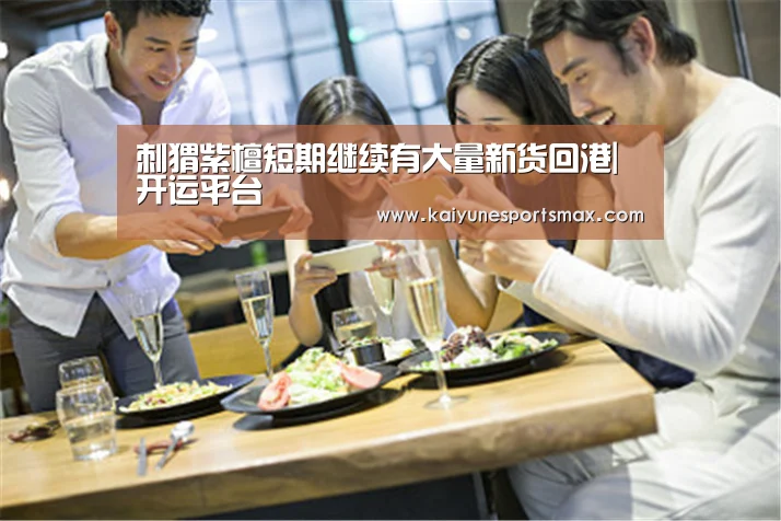 刺猬紫檀短期继续有大量新货回港|开运平台(图2) 开运官网