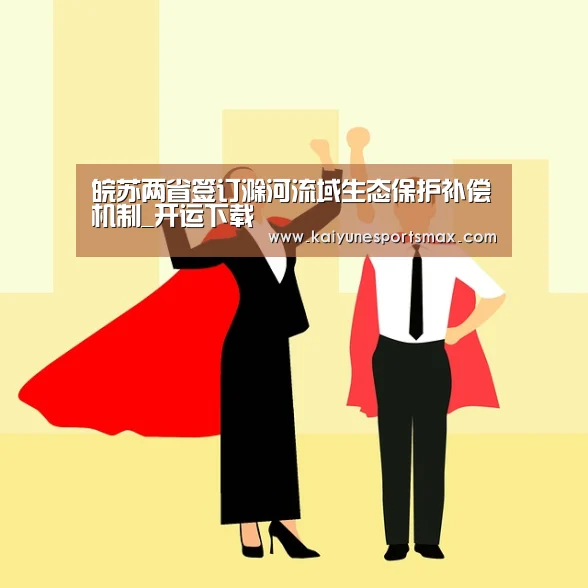 皖苏两省签订滁河流域生态保护补偿机制_开运下载(图2) 开运官网